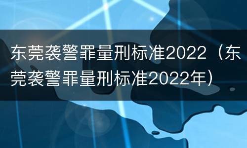 东莞袭警罪量刑标准2022（东莞袭警罪量刑标准2022年）