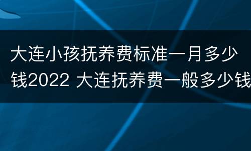 大连小孩抚养费标准一月多少钱2022 大连抚养费一般多少钱