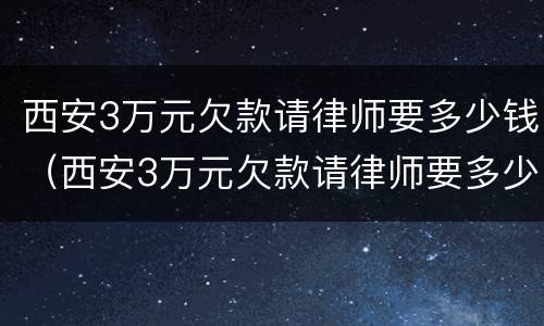 西安3万元欠款请律师要多少钱（西安3万元欠款请律师要多少钱呀）