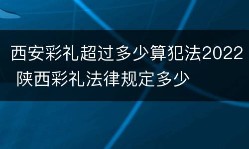 西安彩礼超过多少算犯法2022 陕西彩礼法律规定多少