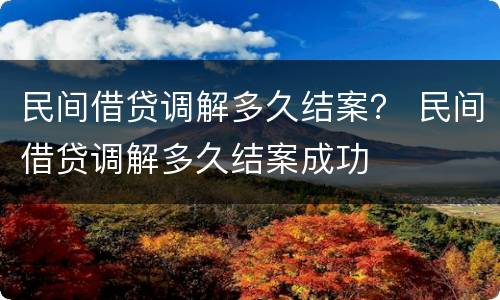 民间借贷调解多久结案？ 民间借贷调解多久结案成功