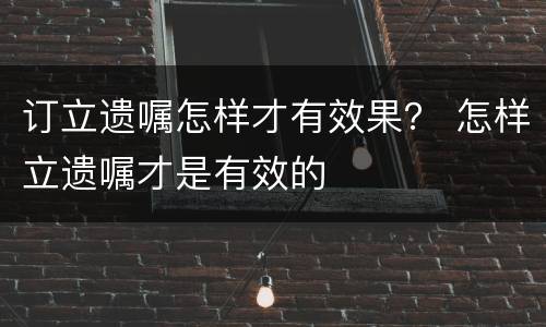 订立遗嘱怎样才有效果？ 怎样立遗嘱才是有效的