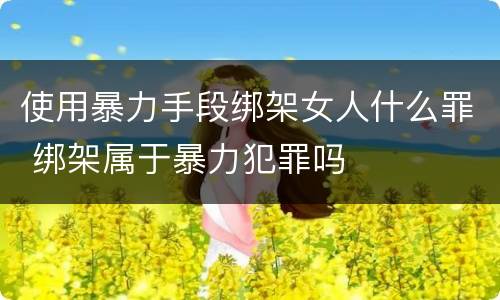 使用暴力手段绑架女人什么罪 绑架属于暴力犯罪吗