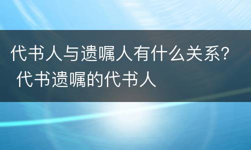 代书人与遗嘱人有什么关系？ 代书遗嘱的代书人