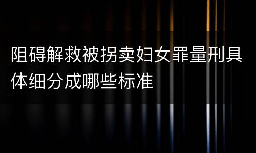 阻碍解救被拐卖妇女罪量刑具体细分成哪些标准