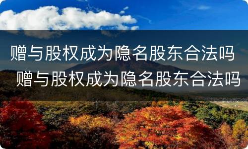 赠与股权成为隐名股东合法吗 赠与股权成为隐名股东合法吗