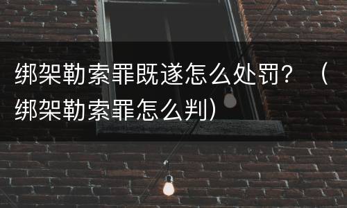 绑架勒索罪既遂怎么处罚？（绑架勒索罪怎么判）