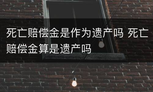 死亡赔偿金是作为遗产吗 死亡赔偿金算是遗产吗
