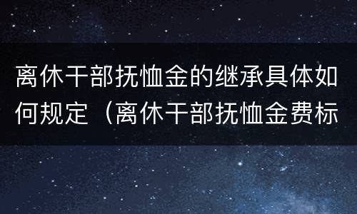 离休干部抚恤金的继承具体如何规定（离休干部抚恤金费标准2020年）