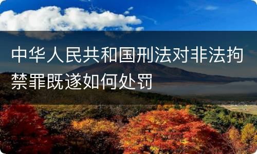中华人民共和国刑法对非法拘禁罪既遂如何处罚