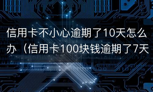 信用卡不小心逾期了10天怎么办（信用卡100块钱逾期了7天严重吗）