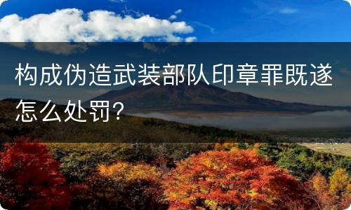 构成伪造武装部队印章罪既遂怎么处罚？