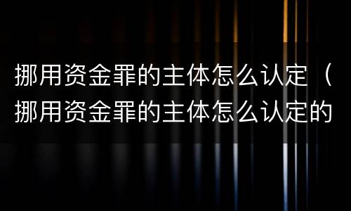 挪用资金罪的主体怎么认定（挪用资金罪的主体怎么认定的）