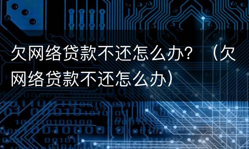 欠网络贷款不还怎么办？（欠网络贷款不还怎么办）