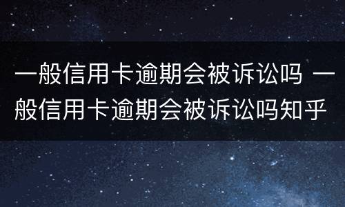 一般信用卡逾期会被诉讼吗 一般信用卡逾期会被诉讼吗知乎