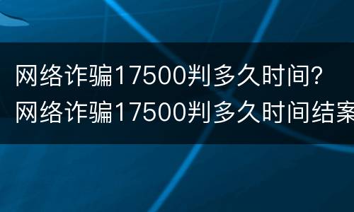 网络诈骗17500判多久时间？ 网络诈骗17500判多久时间结案
