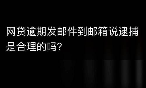 网贷逾期发邮件到邮箱说逮捕是合理的吗？