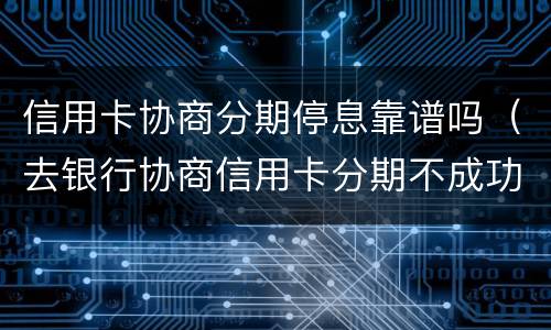 信用卡协商分期停息靠谱吗（去银行协商信用卡分期不成功会有什么后果）