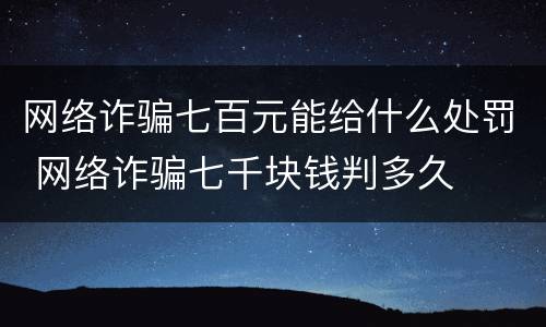 网络诈骗七百元能给什么处罚 网络诈骗七千块钱判多久