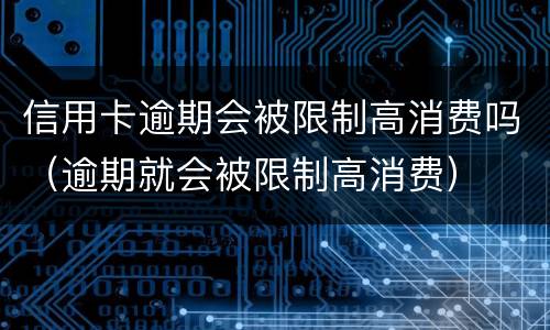 信用卡逾期会被限制高消费吗（逾期就会被限制高消费）