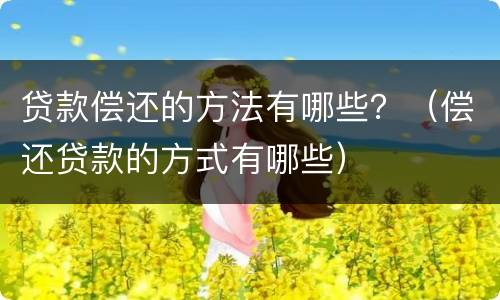贷款偿还的方法有哪些？（偿还贷款的方式有哪些）