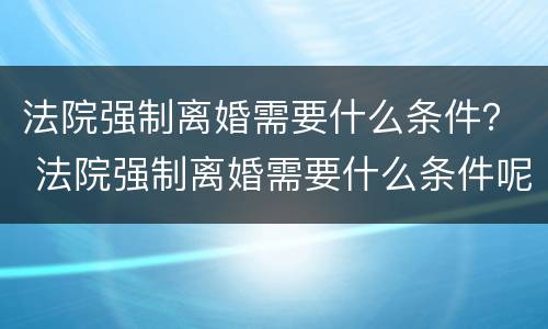 法院强制离婚需要什么条件？ 法院强制离婚需要什么条件呢