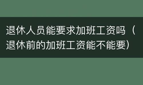 退休人员能要求加班工资吗（退休前的加班工资能不能要）