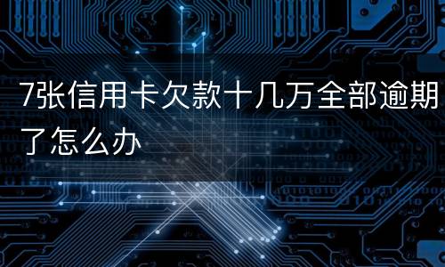7张信用卡欠款十几万全部逾期了怎么办