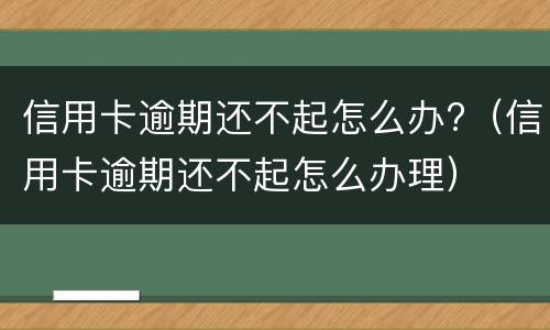 信用卡逾期还不起怎么办?（信用卡逾期还不起怎么办理）