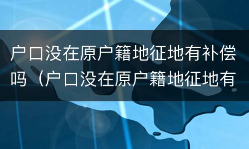 户口没在原户籍地征地有补偿吗（户口没在原户籍地征地有补偿吗北京）