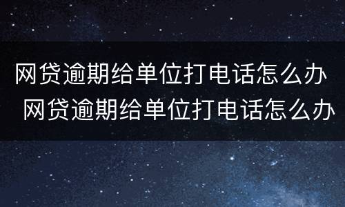 网贷逾期给单位打电话怎么办 网贷逾期给单位打电话怎么办呢