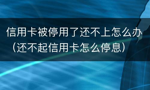 信用卡被停用了还不上怎么办（还不起信用卡怎么停息）