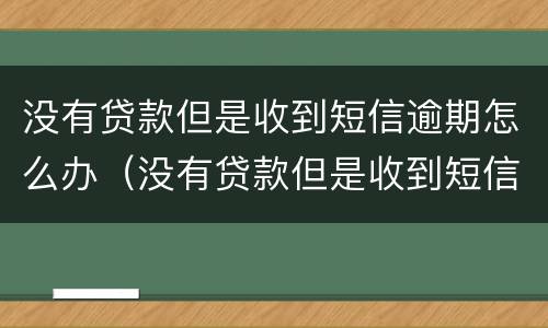没有贷款但是收到短信逾期怎么办（没有贷款但是收到短信逾期怎么办理）