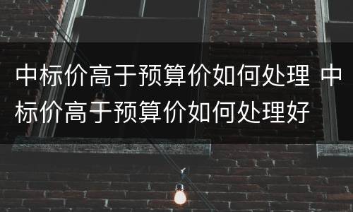 中标价高于预算价如何处理 中标价高于预算价如何处理好