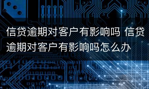信贷逾期对客户有影响吗 信贷逾期对客户有影响吗怎么办