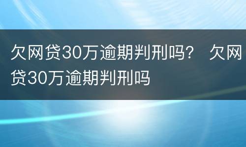 欠网贷30万逾期判刑吗？ 欠网贷30万逾期判刑吗
