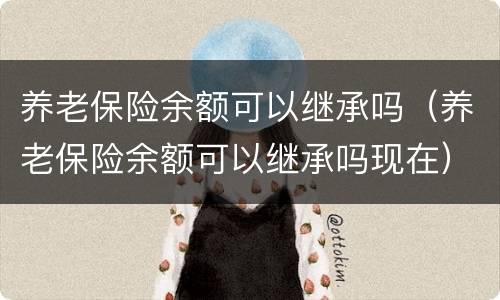 养老保险余额可以继承吗（养老保险余额可以继承吗现在）