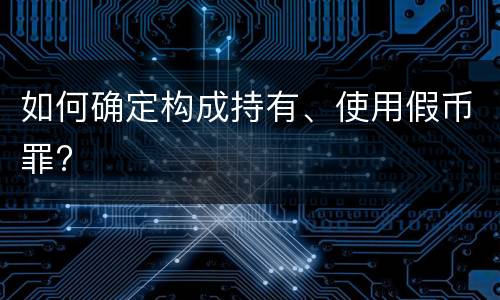 如何确定构成持有、使用假币罪?
