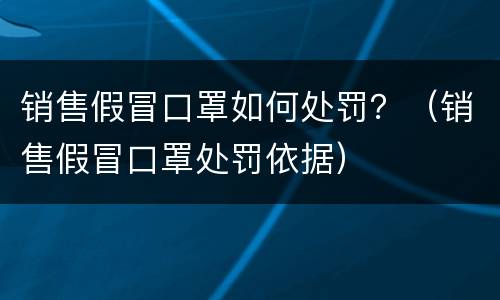 销售假冒口罩如何处罚？（销售假冒口罩处罚依据）