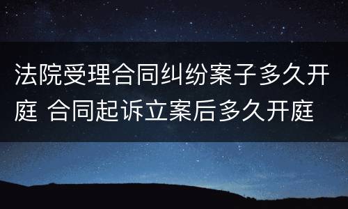 法院受理合同纠纷案子多久开庭 合同起诉立案后多久开庭