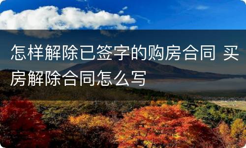 怎样解除已签字的购房合同 买房解除合同怎么写