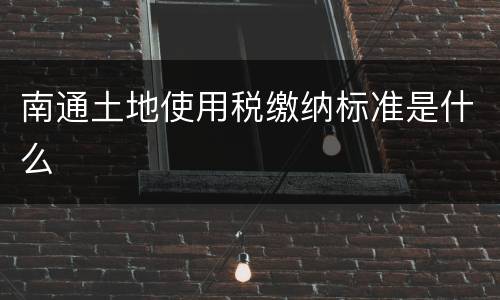 南通土地使用税缴纳标准是什么