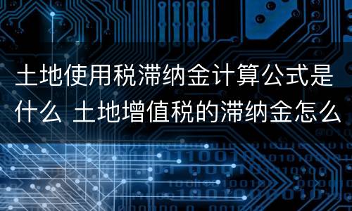 土地使用税滞纳金计算公式是什么 土地增值税的滞纳金怎么算