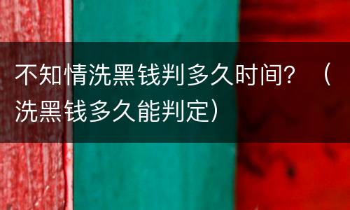 不知情洗黑钱判多久时间？（洗黑钱多久能判定）