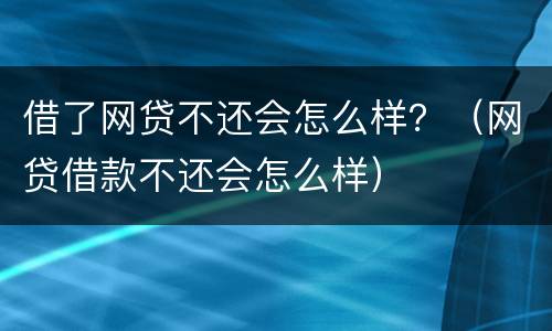 借了网贷不还会怎么样？（网贷借款不还会怎么样）