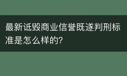 最新诋毁商业信誉既遂判刑标准是怎么样的？