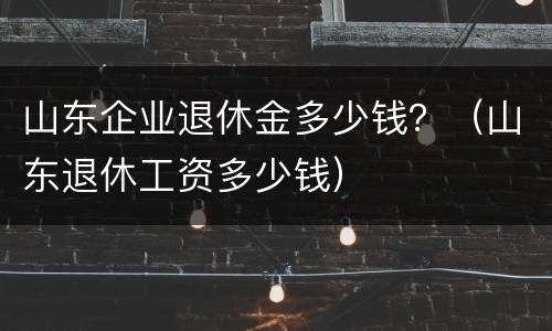 山东企业退休金多少钱？（山东退休工资多少钱）