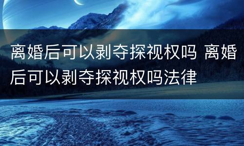 离婚后可以剥夺探视权吗 离婚后可以剥夺探视权吗法律
