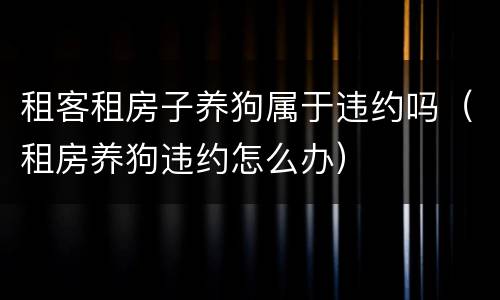 租客租房子养狗属于违约吗（租房养狗违约怎么办）