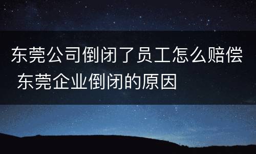东莞公司倒闭了员工怎么赔偿 东莞企业倒闭的原因